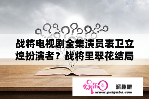 战将电视剧全集演员表卫立煌扮演者？战将里翠花结局？