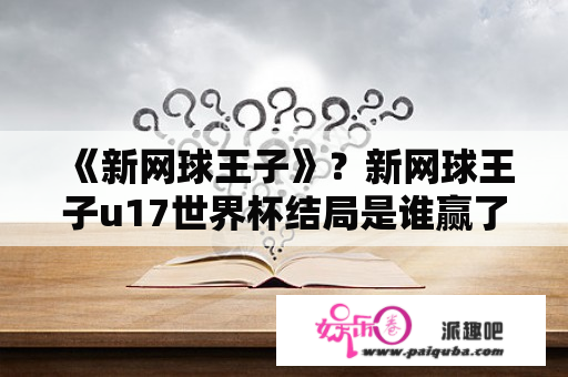 《新网球王子》？新网球王子u17世界杯结局是谁赢了？