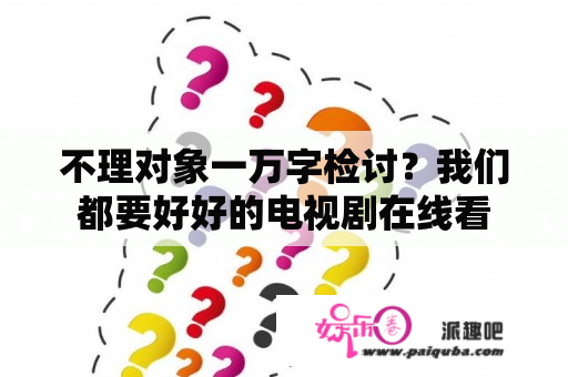 不理对象一万字检讨？我们都要好好的电视剧在线看