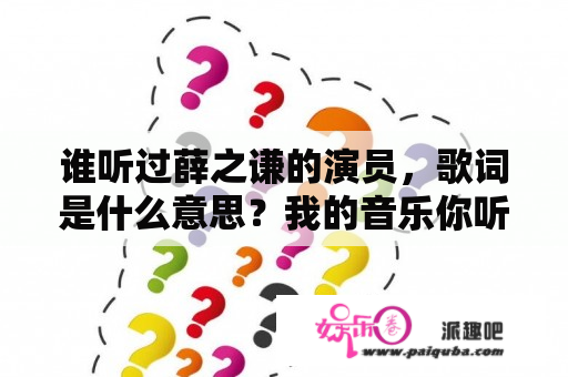 谁听过薛之谦的演员，歌词是什么意思？我的音乐你听吗是哪个公司做的？