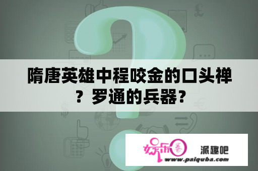 隋唐英雄中程咬金的口头禅？罗通的兵器？