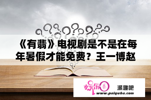 《有翡》电视剧是不是在每年暑假才能免费？王一博赵丽颖深夜合照是真的吗？