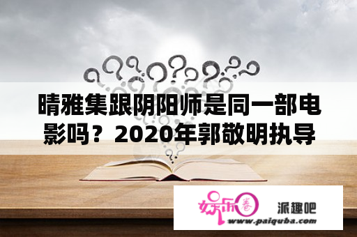 晴雅集跟阴阳师是同一部电影吗？2020年郭敬明执导电影 阴阳师？