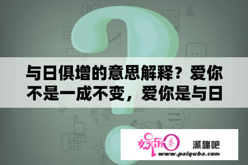 与日俱增的意思解释？爱你不是一成不变，爱你是与日俱增是什么意思？