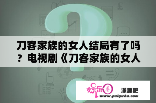 刀客家族的女人结局有了吗？电视剧《刀客家族的女人们》结局是什么情况？