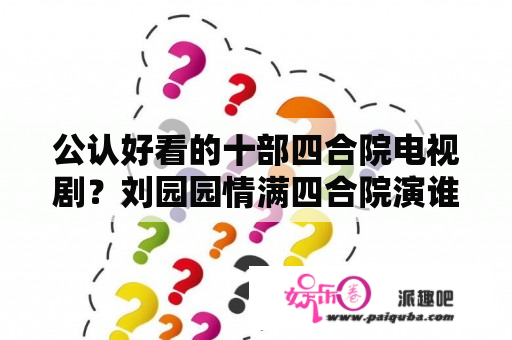 公认好看的十部四合院电视剧？刘园园情满四合院演谁？