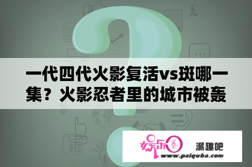 一代四代火影复活vs斑哪一集？火影忍者里的城市被轰炸第几集？