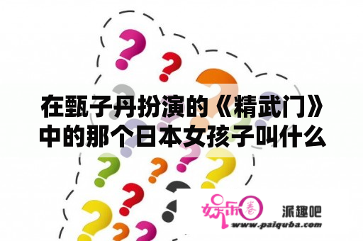 在甄子丹扮演的《精武门》中的那个日本女孩子叫什么名字？精武门甄子丹导演？