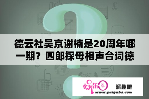 德云社吴京谢楠是20周年哪一期？四郎探母相声台词德云社20周年？