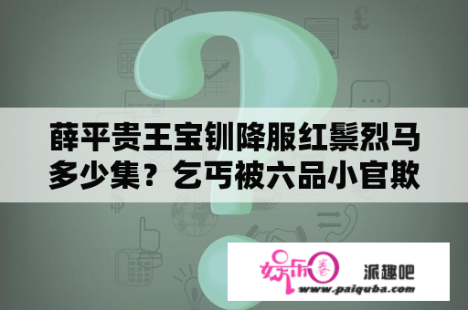 薛平贵王宝钏降服红鬃烈马多少集？乞丐被六品小官欺负是什么电视剧？