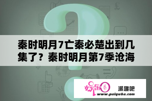 秦时明月7亡秦必楚出到几集了？秦时明月第7季沧海横流大结局？