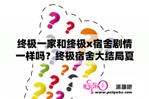 终极一家和终极x宿舍剧情一样吗？终极宿舍大结局夏天真的挂了吗=-o？