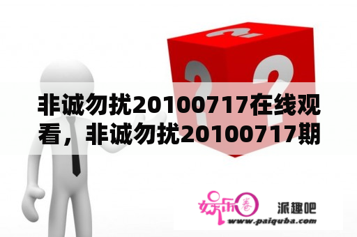 非诚勿扰20100717在线观看，非诚勿扰20100717期，非诚勿扰20100717直播，非诚勿扰20100717下载？非诚勿扰在线观看完整版