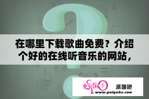 在哪里下载歌曲免费？介绍个好的在线听音乐的网站，歌曲一定要全啊？