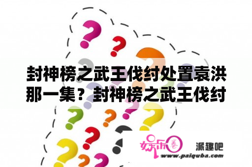 封神榜之武王伐纣处置袁洪那一集？封神榜之武王伐纣中几个人的结局？