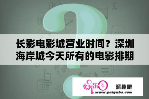 长影电影城营业时间？深圳海岸城今天所有的电影排期？