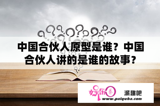 中国合伙人原型是谁？中国合伙人讲的是谁的故事？