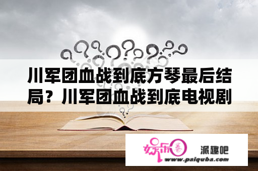 川军团血战到底方琴最后结局？川军团血战到底电视剧全集