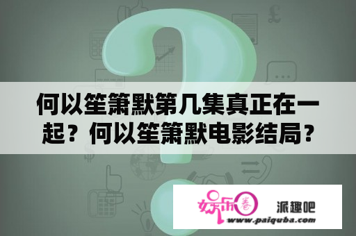 何以笙箫默第几集真正在一起？何以笙箫默电影结局？