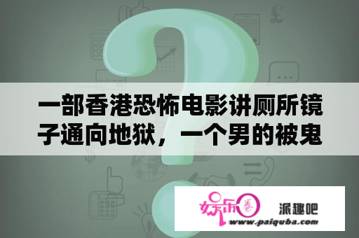 一部香港恐怖电影讲厕所镜子通向地狱，一个男的被鬼拉下去她老婆为了救他也下去了，时间一到鬼门就关了永？冯帆淬和王晶曾拍一个鬼电影，开头和中间不记得，结尾是在厕所连通了地府，把事情搞定？