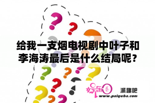 给我一支烟电视剧中叶子和李海涛最后是什么结局呢？有谁看过《给我一支烟》。请评价一下？