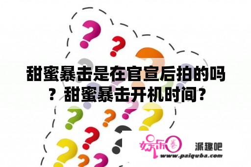 甜蜜暴击是在官宣后拍的吗？甜蜜暴击开机时间？