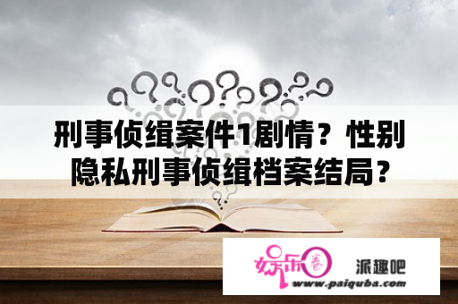 刑事侦缉案件1剧情？性别隐私刑事侦缉档案结局？