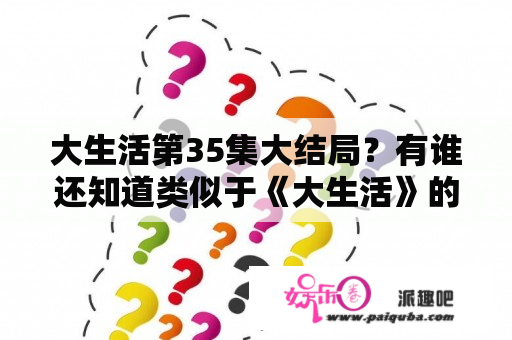 大生活第35集大结局？有谁还知道类似于《大生活》的电视剧给介绍几个!~~？