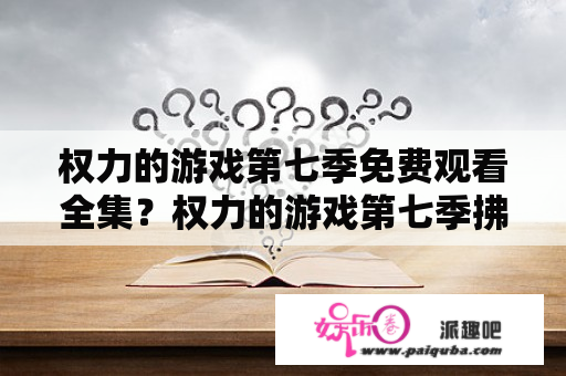 权力的游戏第七季免费观看全集？权力的游戏第七季拂晓神剑哪一集？