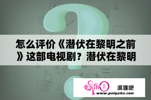 怎么评价《潜伏在黎明之前》这部电视剧？潜伏在黎明之前谁是真正的潜伏者？