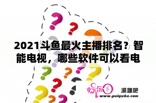 2021斗鱼最火主播排名？智能电视，哪些软件可以看电视直播？