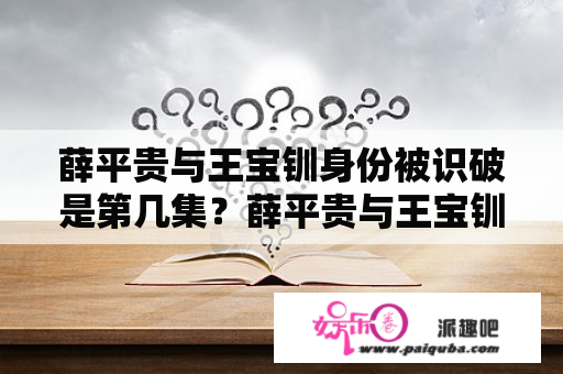 薛平贵与王宝钏身份被识破是第几集？薛平贵与王宝钏大结局全集55集？