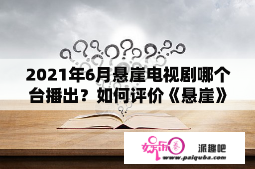 2021年6月悬崖电视剧哪个台播出？如何评价《悬崖》这部电视剧？