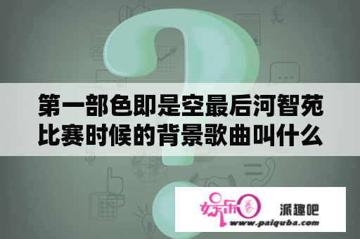 第一部色即是空最后河智苑比赛时候的背景歌曲叫什么名字？色即是空1未删减版136分钟