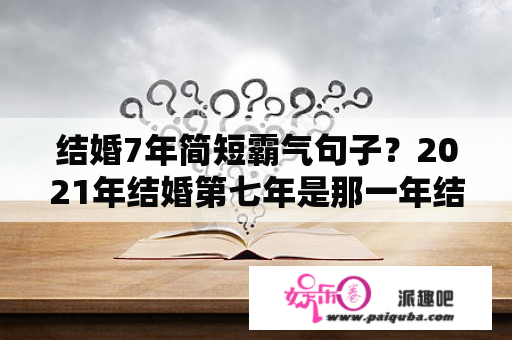 结婚7年简短霸气句子？2021年结婚第七年是那一年结婚的？