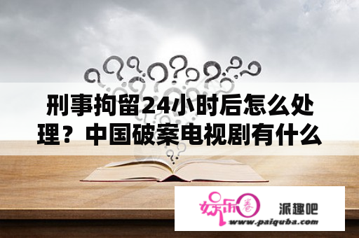 刑事拘留24小时后怎么处理？中国破案电视剧有什么？