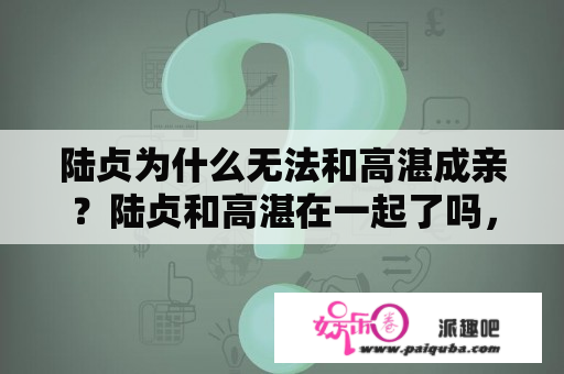 陆贞为什么无法和高湛成亲？陆贞和高湛在一起了吗，历史上的陆贞和高湛？