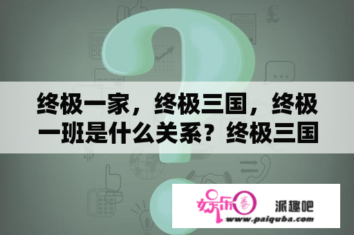 终极一家，终极三国，终极一班是什么关系？终极三国第二季在线观看全集