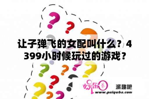 让子弹飞的女配叫什么？4399小时候玩过的游戏？