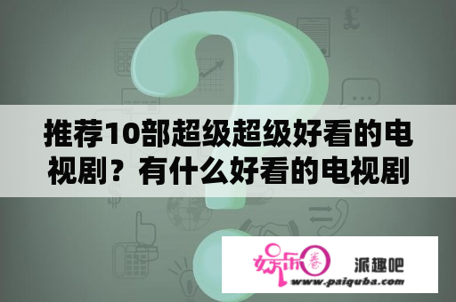 推荐10部超级超级好看的电视剧？有什么好看的电视剧推荐？