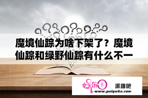 魔境仙踪为啥下架了？魔境仙踪和绿野仙踪有什么不一样？