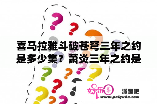 喜马拉雅斗破苍穹三年之约是多少集？萧炎三年之约是第几集动漫？