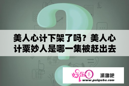 美人心计下架了吗？美人心计粟妙人是哪一集被赶出去的，太坏了! 不想看到她了？