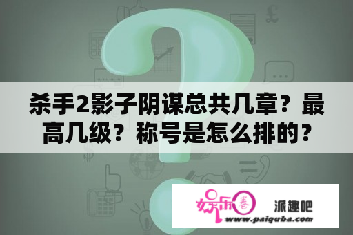 杀手2影子阴谋总共几章？最高几级？称号是怎么排的？无间佛手私人杀手是谁？