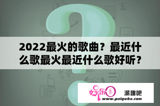 2022最火的歌曲？最近什么歌最火最近什么歌好听？