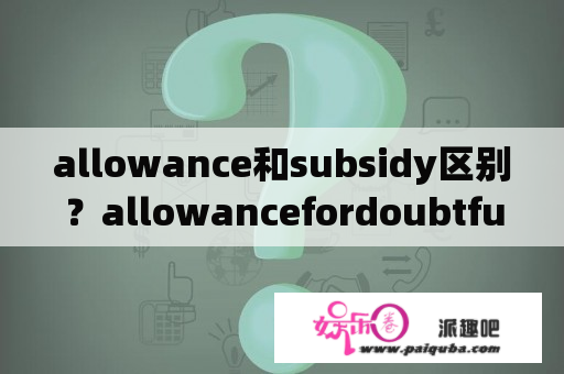 allowance和subsidy区别？allowancefordoubtfulaccounts是什么意思？