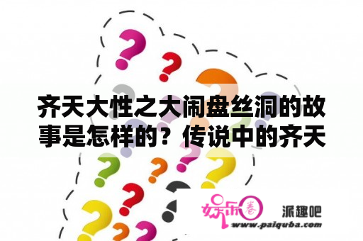 齐天大性之大闹盘丝洞的故事是怎样的？传说中的齐天大圣