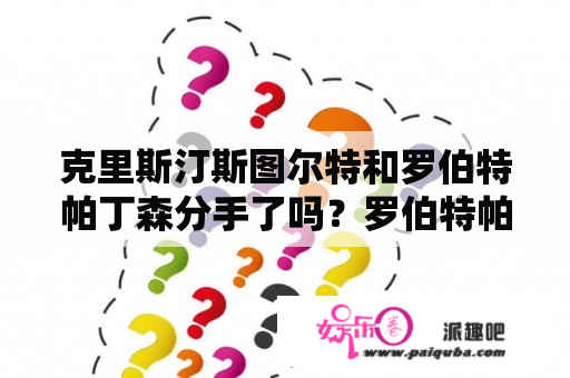 克里斯汀斯图尔特和罗伯特帕丁森分手了吗？罗伯特帕丁森和克里斯汀有没有在一起？