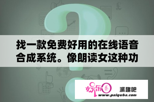 找一款免费好用的在线语音合成系统。像朗读女这种功能的。最好有链接？免费网络直播系统