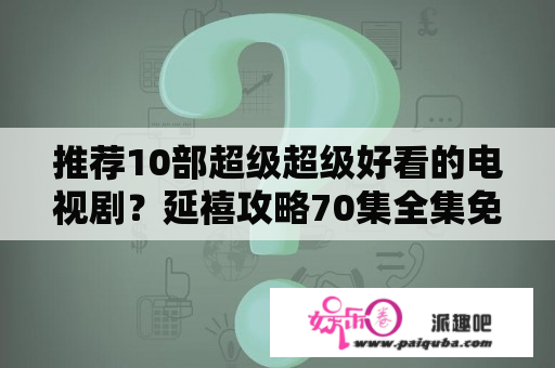 推荐10部超级超级好看的电视剧？延禧攻略70集全集免费完整版